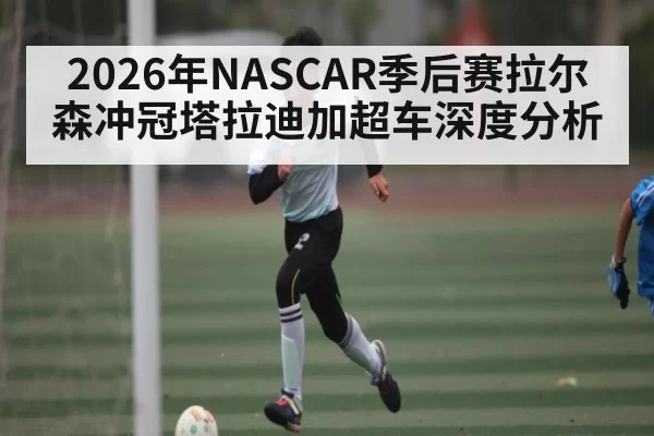 2026年NASCAR季后赛拉尔森冲冠塔拉迪加超车深度分析
